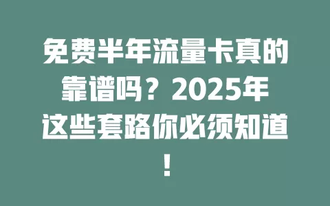 免费半年流量卡真的靠谱吗？2025年这些套路你必须知道！