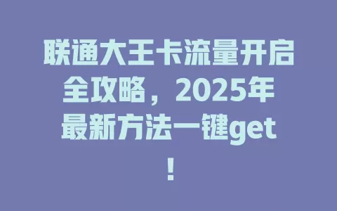 联通大王卡流量开启全攻略，2025年最新方法一键get！
