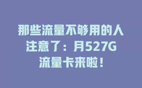 那些流量不够用的人注意了：月527G流量卡来啦！