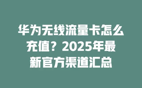 华为无线流量卡怎么充值？2025年最新官方渠道汇总