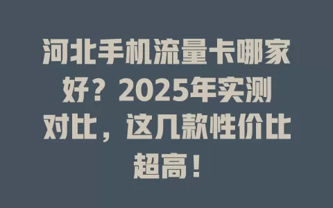 河北手机流量卡哪家好？2025年实测对比，这几款性价比超高！