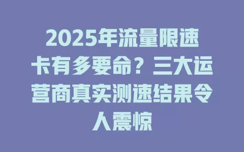 2025年流量限速卡有多要命？三大运营商真实测速结果令人震惊