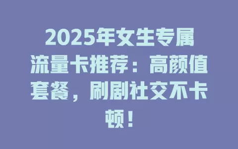 2025年女生专属流量卡推荐：高颜值套餐，刷剧社交不卡顿！
