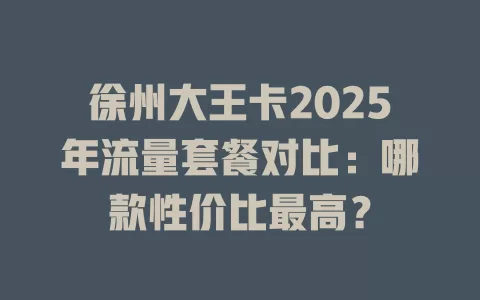 徐州大王卡2025年流量套餐对比：哪款性价比最高？