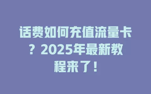 话费如何充值流量卡？2025年最新教程来了！