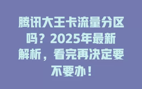腾讯大王卡流量分区吗？2025年最新解析，看完再决定要不要办！