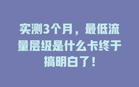 实测3个月，最低流量层级是什么卡终于搞明白了！