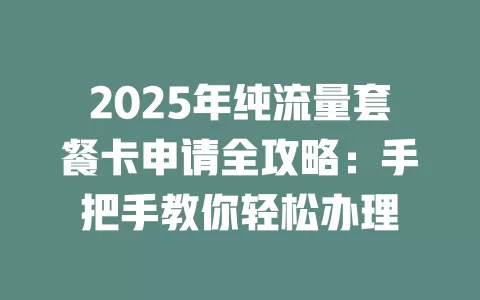 2025年纯流量套餐卡申请全攻略：手把手教你轻松办理