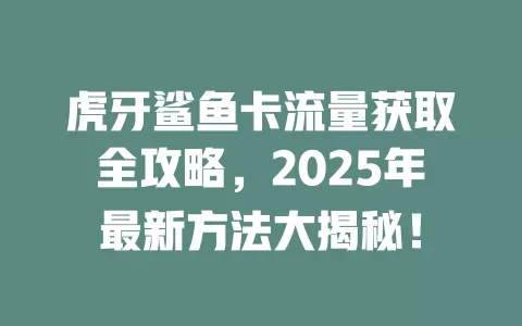 虎牙鲨鱼卡流量获取全攻略，2025年最新方法大揭秘！