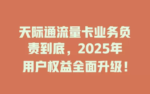 天际通流量卡业务负责到底，2025年用户权益全面升级！