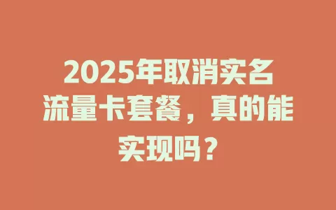 2025年取消实名流量卡套餐，真的能实现吗？