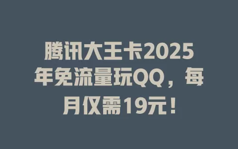 腾讯大王卡2025年免流量玩QQ，每月仅需19元！
