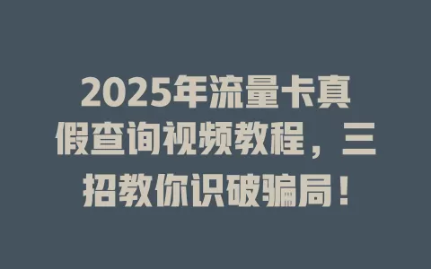 2025年流量卡真假查询视频教程，三招教你识破骗局！