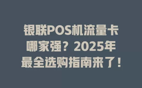 银联POS机流量卡哪家强？2025年最全选购指南来了！