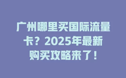 广州哪里买国际流量卡？2025年最新购买攻略来了！
