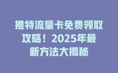 推特流量卡免费领取攻略！2025年最新方法大揭秘