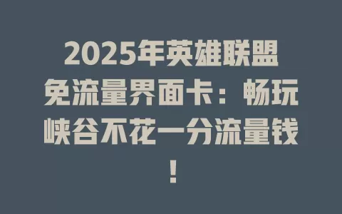2025年英雄联盟免流量界面卡：畅玩峡谷不花一分流量钱！