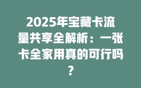 2025年宝藏卡流量共享全解析：一张卡全家用真的可行吗？