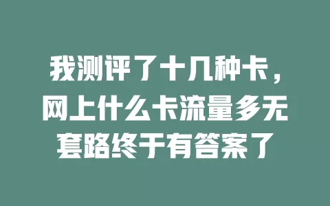 我测评了十几种卡，网上什么卡流量多无套路终于有答案了