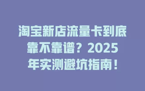 淘宝新店流量卡到底靠不靠谱？2025年实测避坑指南！