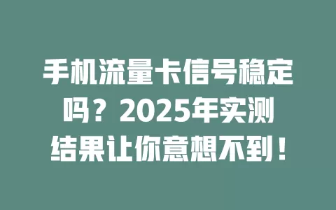 手机流量卡信号稳定吗？2025年实测结果让你意想不到！