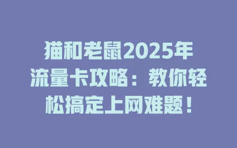猫和老鼠2025年流量卡攻略：教你轻松搞定上网难题！