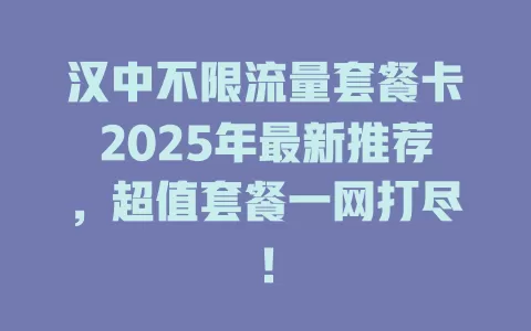 汉中不限流量套餐卡2025年最新推荐，超值套餐一网打尽！