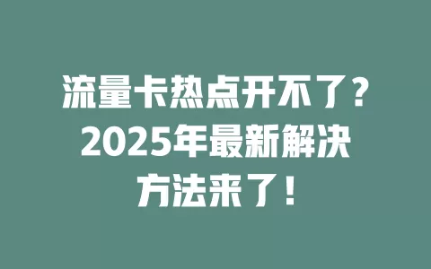 流量卡热点开不了？2025年最新解决方法来了！