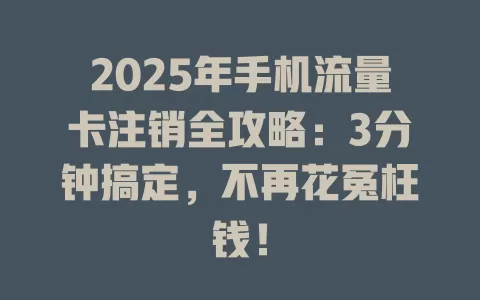 2025年手机流量卡注销全攻略：3分钟搞定，不再花冤枉钱！