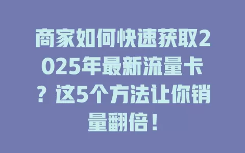 商家如何快速获取2025年最新流量卡？这5个方法让你销量翻倍！