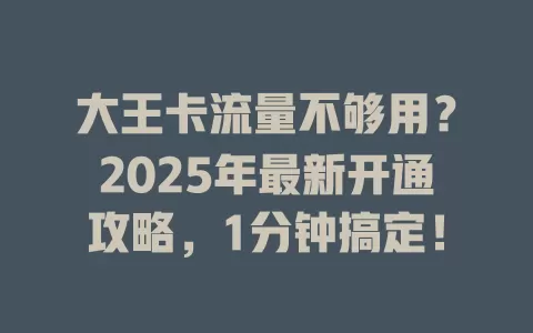 大王卡流量不够用？2025年最新开通攻略，1分钟搞定！
