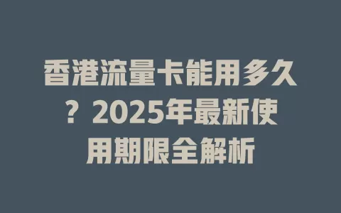 香港流量卡能用多久？2025年最新使用期限全解析