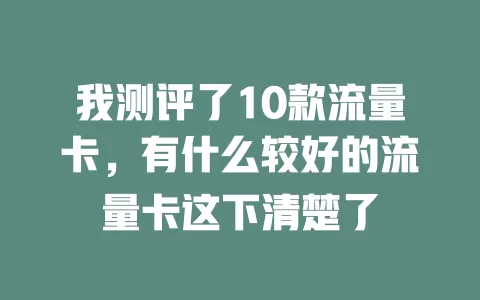 我测评了10款流量卡，有什么较好的流量卡这下清楚了