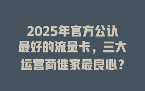2025年官方公认最好的流量卡，三大运营商谁家最良心？