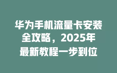 华为手机流量卡安装全攻略，2025年最新教程一步到位