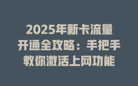 2025年新卡流量开通全攻略：手把手教你激活上网功能