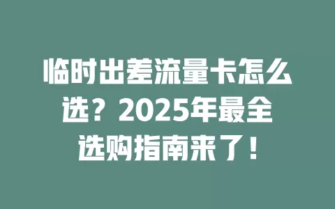 临时出差流量卡怎么选？2025年最全选购指南来了！