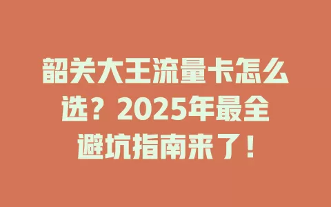 韶关大王流量卡怎么选？2025年最全避坑指南来了！