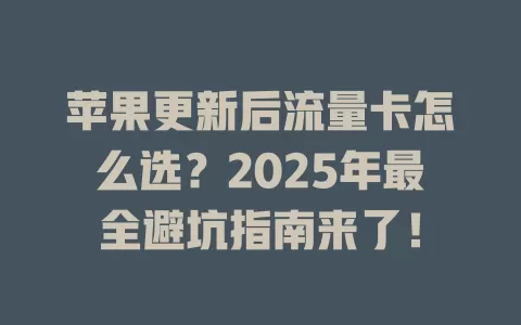 苹果更新后流量卡怎么选？2025年最全避坑指南来了！