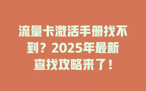 流量卡激活手册找不到？2025年最新查找攻略来了！