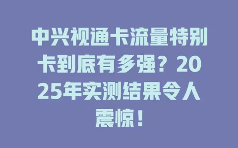 中兴视通卡流量特别卡到底有多强？2025年实测结果令人震惊！