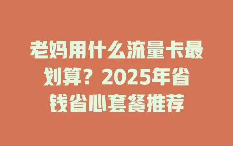 老妈用什么流量卡最划算？2025年省钱省心套餐推荐