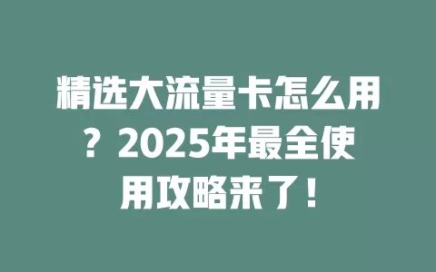 精选大流量卡怎么用？2025年最全使用攻略来了！