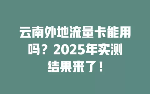 云南外地流量卡能用吗？2025年实测结果来了！