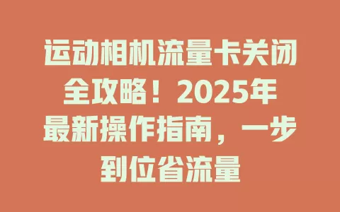 运动相机流量卡关闭全攻略！2025年最新操作指南，一步到位省流量
