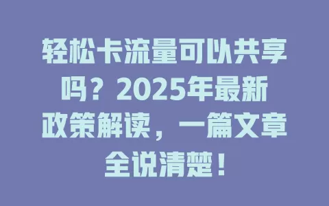 轻松卡流量可以共享吗？2025年最新政策解读，一篇文章全说清楚！