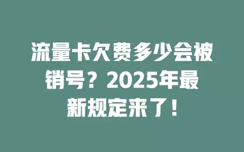 流量卡欠费多少会被销号？2025年最新规定来了！