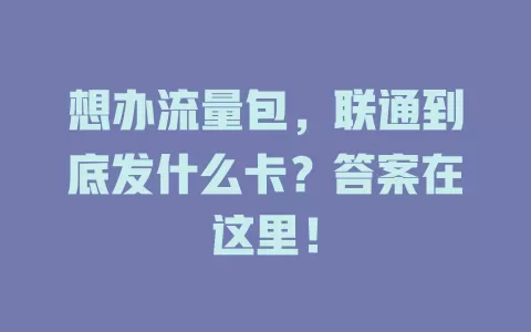 想办流量包，联通到底发什么卡？答案在这里！