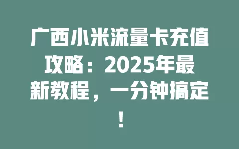 广西小米流量卡充值攻略：2025年最新教程，一分钟搞定！