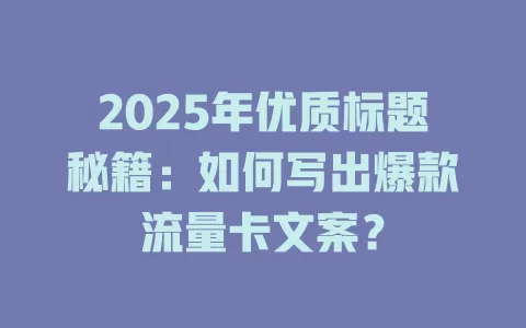 2025年优质标题秘籍：如何写出爆款流量卡文案？